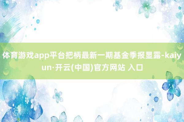 体育游戏app平台把柄最新一期基金季报显露-kaiyun·开云(中国)官方网站 入口