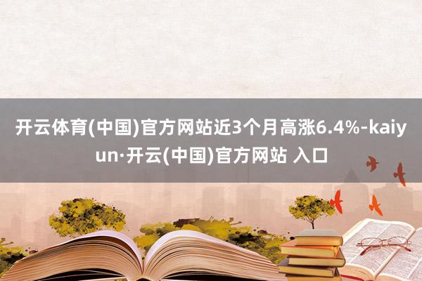 开云体育(中国)官方网站近3个月高涨6.4%-kaiyun·开云(中国)官方网站 入口