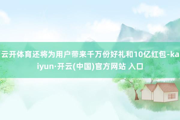 云开体育还将为用户带来千万份好礼和10亿红包-kaiyun·开云(中国)官方网站 入口