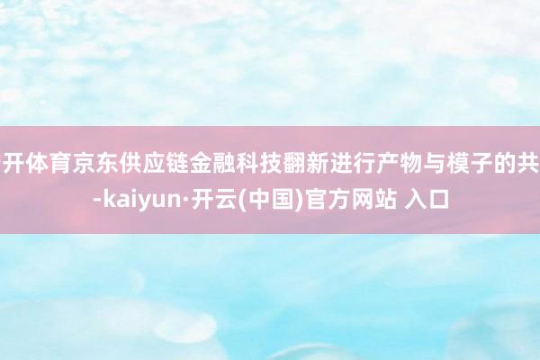 云开体育京东供应链金融科技翻新进行产物与模子的共建-kaiyun·开云(中国)官方网站 入口