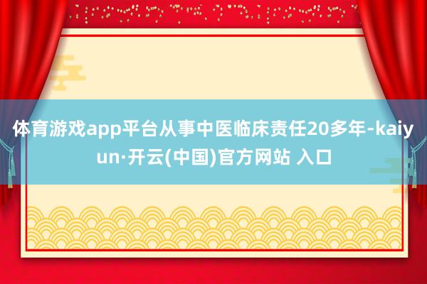 体育游戏app平台从事中医临床责任20多年-kaiyun·开云(中国)官方网站 入口