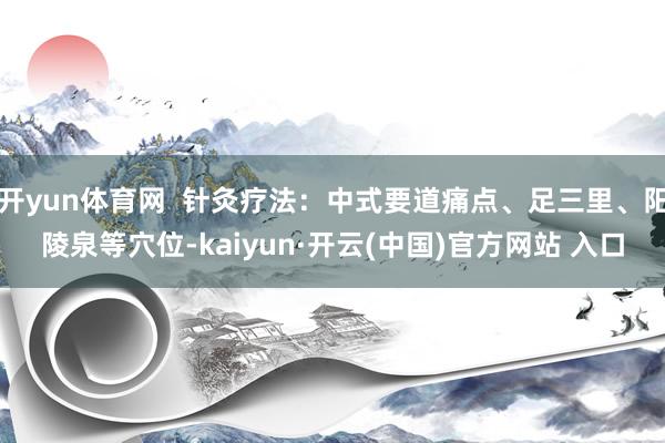 开yun体育网  针灸疗法：中式要道痛点、足三里、阳陵泉等穴位-kaiyun·开云(中国)官方网站 入口
