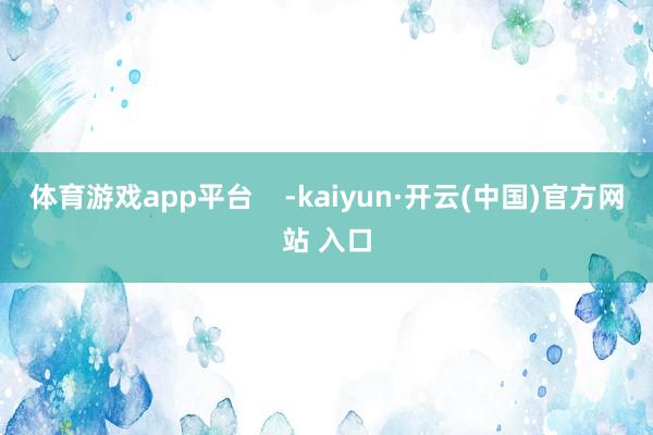 体育游戏app平台    -kaiyun·开云(中国)官方网站 入口