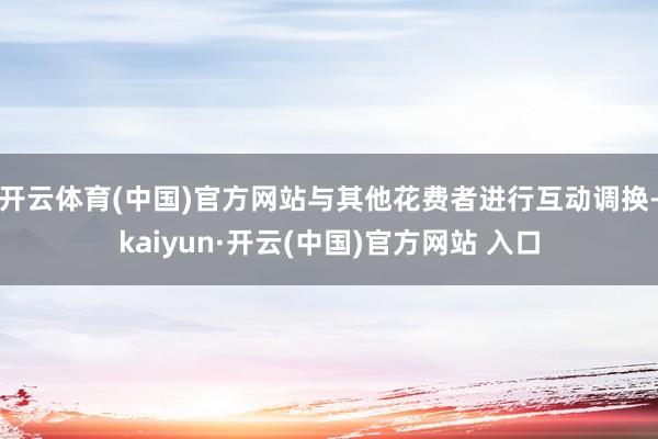 开云体育(中国)官方网站与其他花费者进行互动调换-kaiyun·开云(中国)官方网站 入口