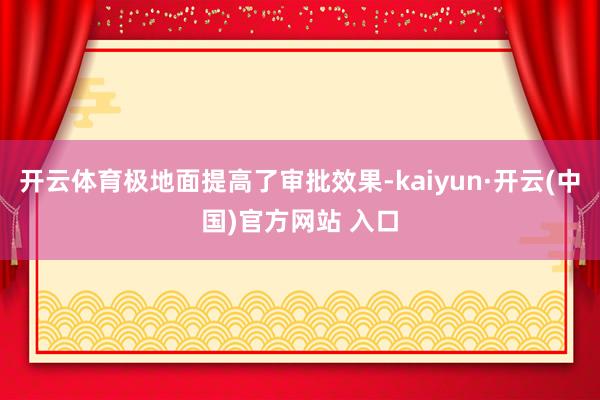 开云体育极地面提高了审批效果-kaiyun·开云(中国)官方网站 入口