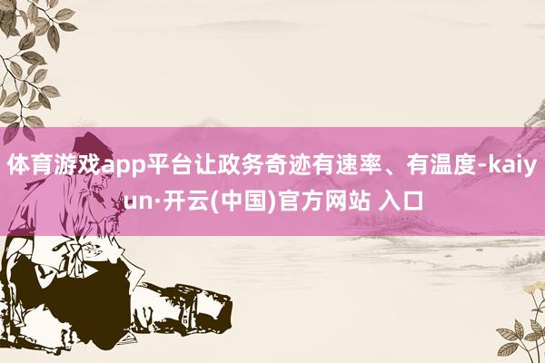 体育游戏app平台让政务奇迹有速率、有温度-kaiyun·开云(中国)官方网站 入口