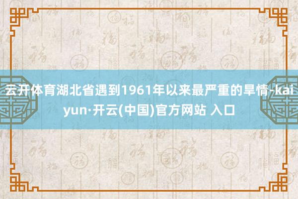 云开体育湖北省遇到1961年以来最严重的旱情-kaiyun·开云(中国)官方网站 入口