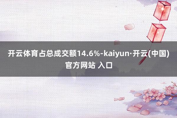 开云体育占总成交额14.6%-kaiyun·开云(中国)官方网站 入口