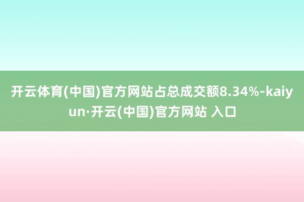 开云体育(中国)官方网站占总成交额8.34%-kaiyun·开云(中国)官方网站 入口