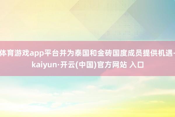体育游戏app平台并为泰国和金砖国度成员提供机遇-kaiyun·开云(中国)官方网站 入口