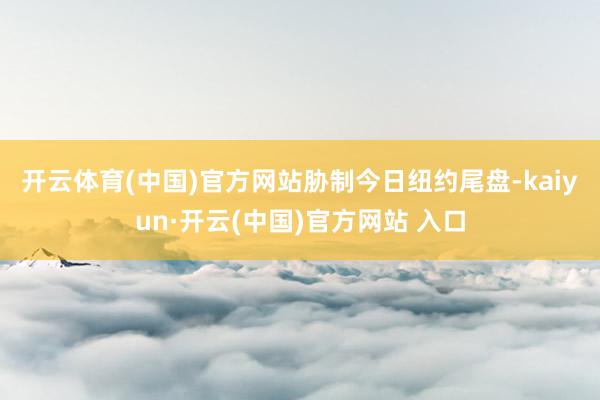 开云体育(中国)官方网站　　胁制今日纽约尾盘-kaiyun·开云(中国)官方网站 入口