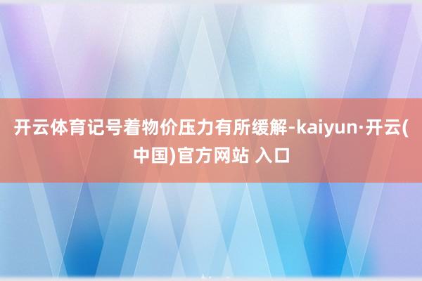开云体育记号着物价压力有所缓解-kaiyun·开云(中国)官方网站 入口