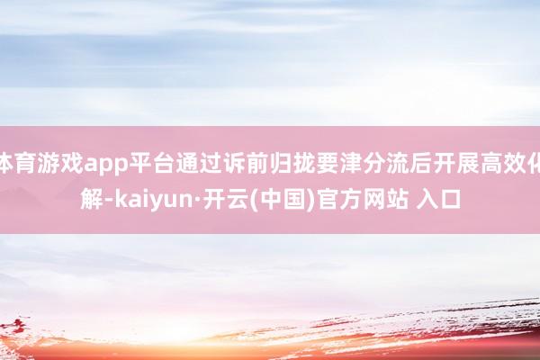 体育游戏app平台通过诉前归拢要津分流后开展高效化解-kaiyun·开云(中国)官方网站 入口