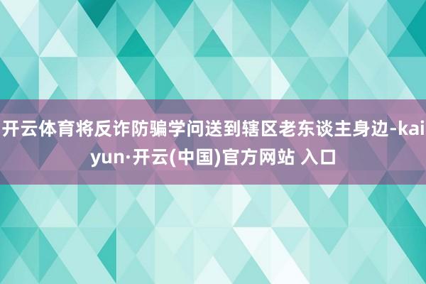 开云体育将反诈防骗学问送到辖区老东谈主身边-kaiyun·开云(中国)官方网站 入口