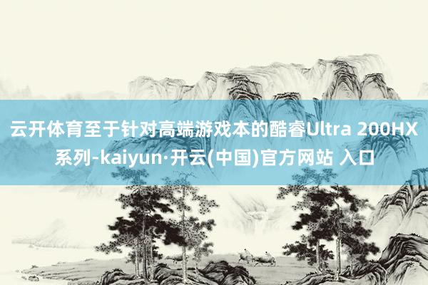 云开体育至于针对高端游戏本的酷睿Ultra 200HX系列-kaiyun·开云(中国)官方网站 入口