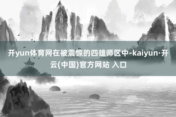 开yun体育网在被震惊的四雄师区中-kaiyun·开云(中国)官方网站 入口