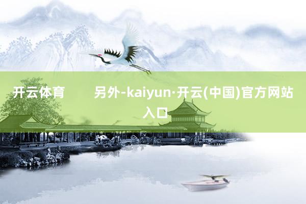 开云体育        另外-kaiyun·开云(中国)官方网站 入口