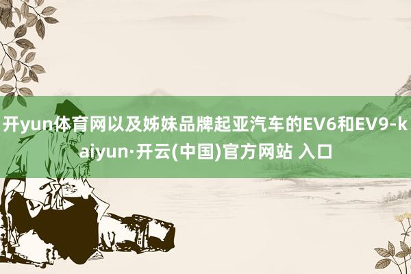 开yun体育网以及姊妹品牌起亚汽车的EV6和EV9-kaiyun·开云(中国)官方网站 入口