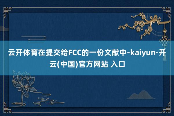 云开体育在提交给FCC的一份文献中-kaiyun·开云(中国)官方网站 入口