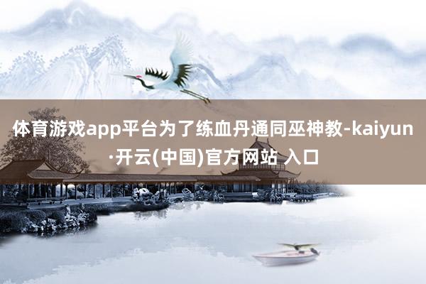 体育游戏app平台为了练血丹通同巫神教-kaiyun·开云(中国)官方网站 入口