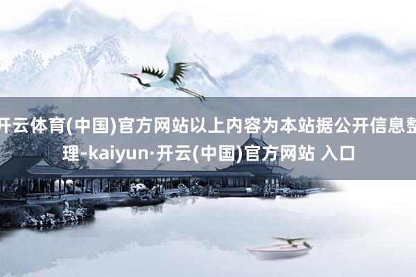 开云体育(中国)官方网站以上内容为本站据公开信息整理-kaiyun·开云(中国)官方网站 入口