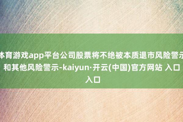 体育游戏app平台公司股票将不绝被本质退市风险警示和其他风险警示-kaiyun·开云(中国)官方网站 入口