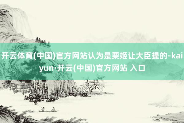 开云体育(中国)官方网站认为是栗姬让大臣提的-kaiyun·开云(中国)官方网站 入口