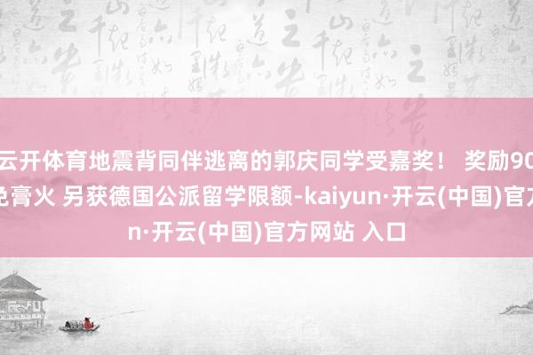 云开体育地震背同伴逃离的郭庆同学受嘉奖！ 奖励9000元并减免膏火 另获德国公派留学限额-kaiyun·开云(中国)官方网站 入口