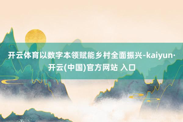 开云体育以数字本领赋能乡村全面振兴-kaiyun·开云(中国)官方网站 入口
