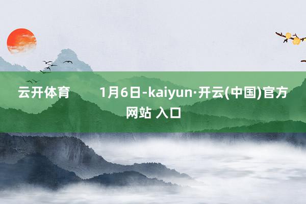 云开体育        1月6日-kaiyun·开云(中国)官方网站 入口