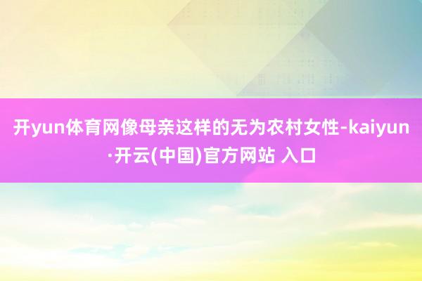 开yun体育网像母亲这样的无为农村女性-kaiyun·开云(中国)官方网站 入口