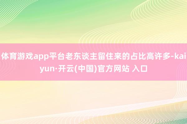 体育游戏app平台老东谈主留住来的占比高许多-kaiyun·开云(中国)官方网站 入口