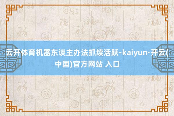 云开体育机器东谈主办法抓续活跃-kaiyun·开云(中国)官方网站 入口