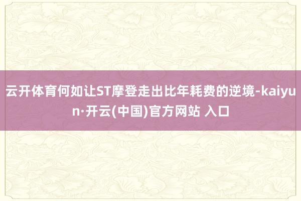 云开体育何如让ST摩登走出比年耗费的逆境-kaiyun·开云(中国)官方网站 入口