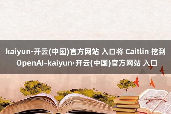 kaiyun·开云(中国)官方网站 入口将 Caitlin 挖到 OpenAI-kaiyun·开云(中国)官方网站 入口