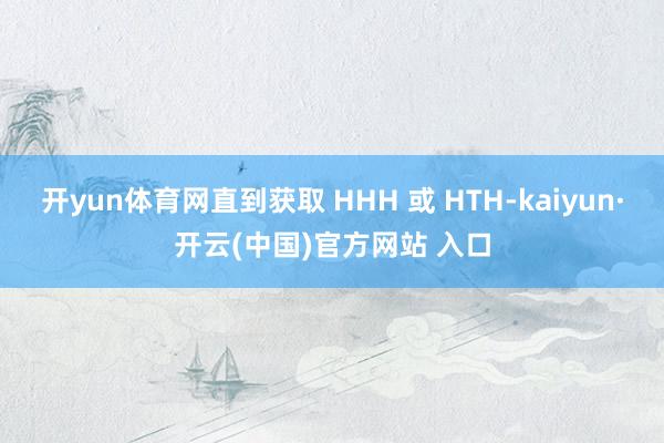 开yun体育网直到获取 HHH 或 HTH-kaiyun·开云(中国)官方网站 入口