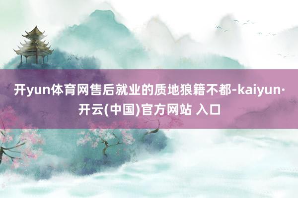 开yun体育网售后就业的质地狼籍不都-kaiyun·开云(中国)官方网站 入口