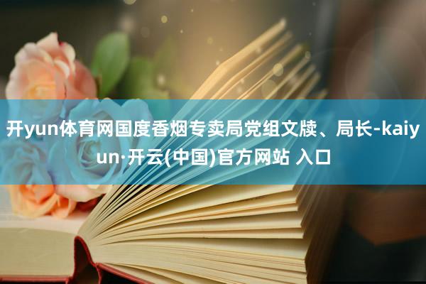开yun体育网国度香烟专卖局党组文牍、局长-kaiyun·开云(中国)官方网站 入口