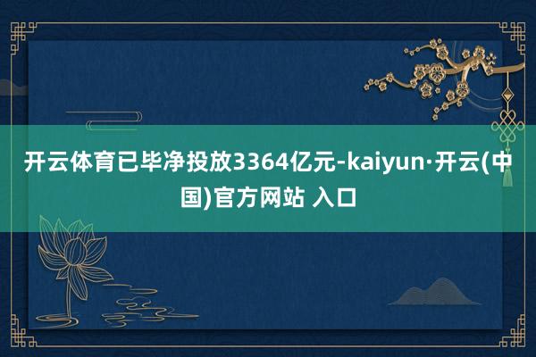 开云体育已毕净投放3364亿元-kaiyun·开云(中国)官方网站 入口
