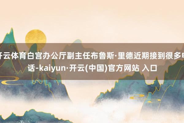 开云体育白宫办公厅副主任布鲁斯·里德近期接到很多电话-kaiyun·开云(中国)官方网站 入口