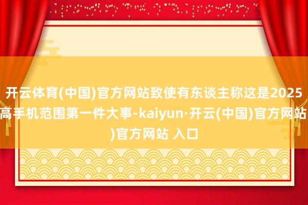 开云体育(中国)官方网站致使有东谈主称这是2025年智高手机范围第一件大事-kaiyun·开云(中国)官方网站 入口