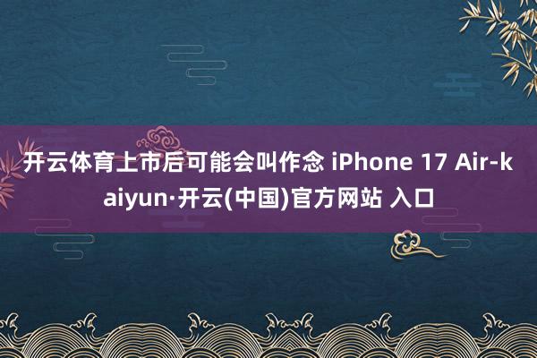 开云体育上市后可能会叫作念 iPhone 17 Air-kaiyun·开云(中国)官方网站 入口
