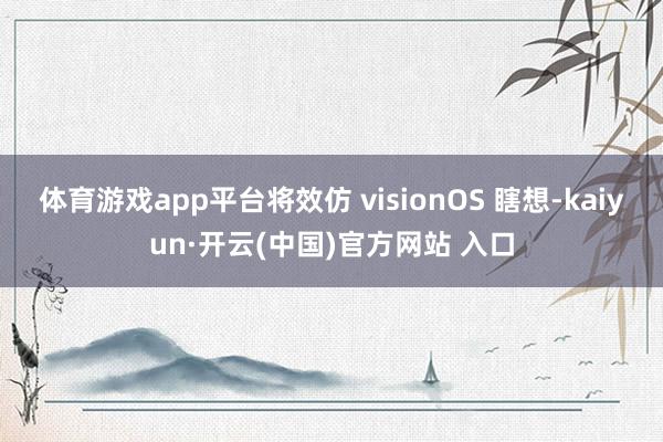 体育游戏app平台将效仿 visionOS 瞎想-kaiyun·开云(中国)官方网站 入口