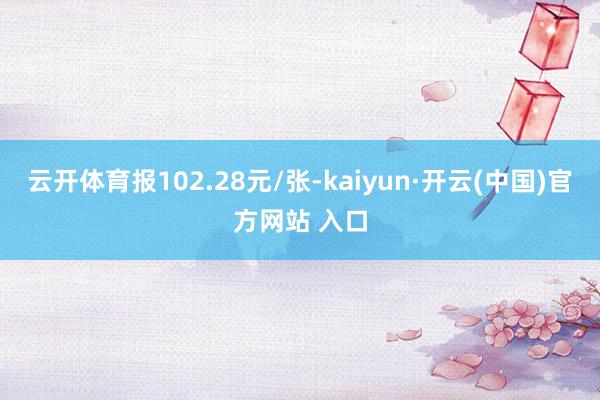 云开体育报102.28元/张-kaiyun·开云(中国)官方网站 入口