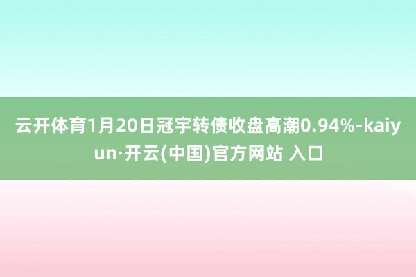 云开体育1月20日冠宇转债收盘高潮0.94%-kaiyun·开云(中国)官方网站 入口