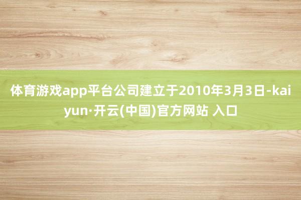 体育游戏app平台公司建立于2010年3月3日-kaiyun·开云(中国)官方网站 入口
