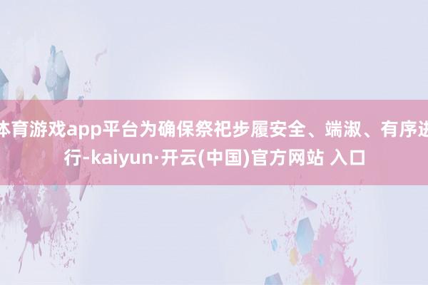 体育游戏app平台为确保祭祀步履安全、端淑、有序进行-kaiyun·开云(中国)官方网站 入口