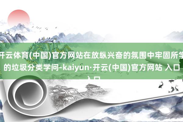 开云体育(中国)官方网站在放纵兴奋的氛围中牢固所学的垃圾分类学问-kaiyun·开云(中国)官方网站 入口