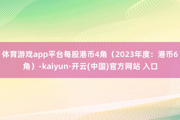 体育游戏app平台每股港币4角（2023年度：港币6角）-kaiyun·开云(中国)官方网站 入口
