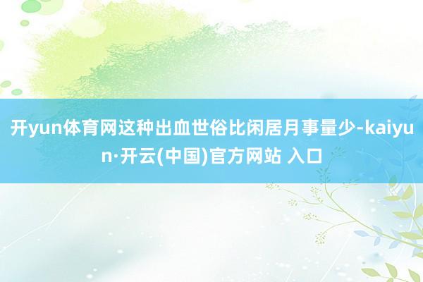 开yun体育网这种出血世俗比闲居月事量少-kaiyun·开云(中国)官方网站 入口